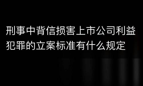 刑事中背信损害上市公司利益犯罪的立案标准有什么规定