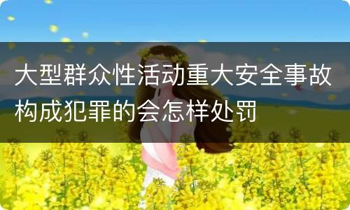 大型群众性活动重大安全事故构成犯罪的会怎样处罚