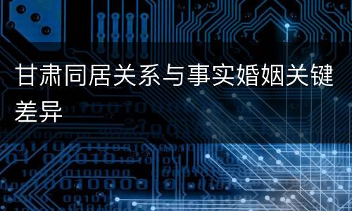 甘肃同居关系与事实婚姻关键差异