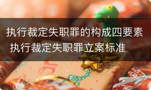 执行裁定失职罪的构成四要素 执行裁定失职罪立案标准