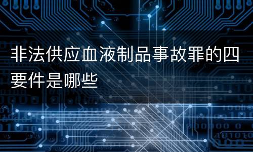 非法供应血液制品事故罪的四要件是哪些