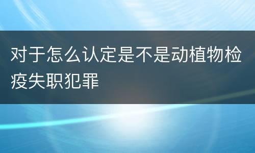 对于怎么认定是不是动植物检疫失职犯罪