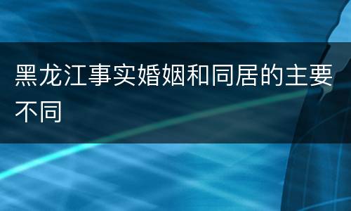 黑龙江事实婚姻和同居的主要不同