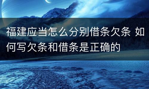 福建应当怎么分别借条欠条 如何写欠条和借条是正确的
