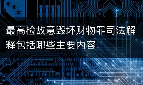 最高检故意毁坏财物罪司法解释包括哪些主要内容