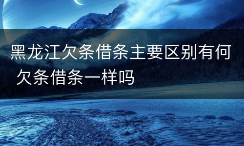 黑龙江欠条借条主要区别有何 欠条借条一样吗