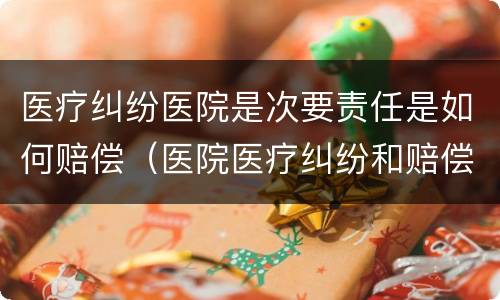 医疗纠纷医院是次要责任是如何赔偿（医院医疗纠纷和赔偿金额增加的原因）