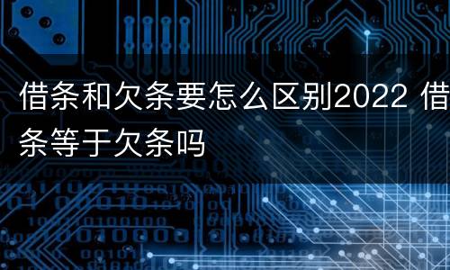 借条和欠条要怎么区别2022 借条等于欠条吗
