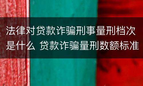 法律对贷款诈骗刑事量刑档次是什么 贷款诈骗量刑数额标准