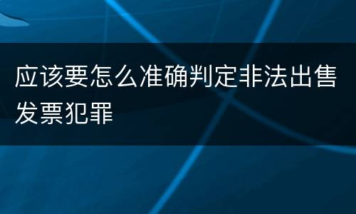 应该要怎么准确判定非法出售发票犯罪