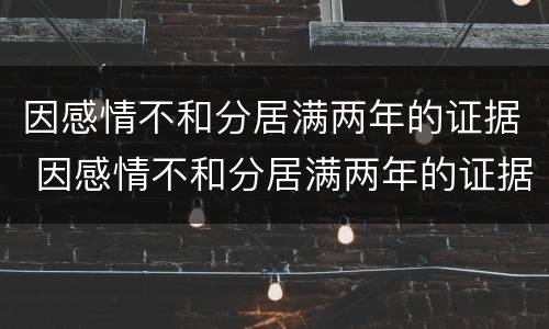 因感情不和分居满两年的证据 因感情不和分居满两年的证据怎么写