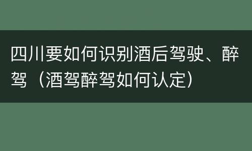 四川要如何识别酒后驾驶、醉驾（酒驾醉驾如何认定）