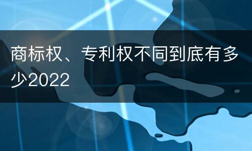 商标权、专利权不同到底有多少2022