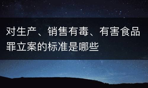 对生产、销售有毒、有害食品罪立案的标准是哪些