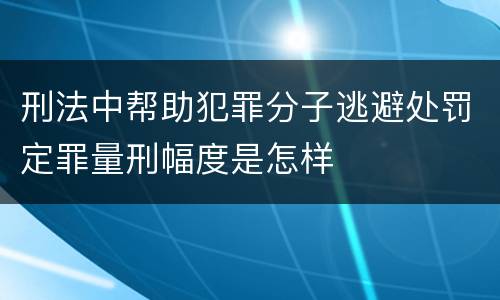刑法中帮助犯罪分子逃避处罚定罪量刑幅度是怎样