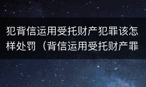 犯背信运用受托财产犯罪该怎样处罚（背信运用受托财产罪的处罚对象）