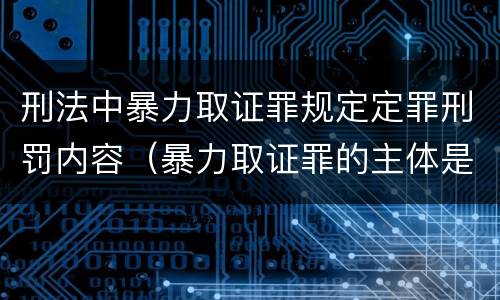 刑法中暴力取证罪规定定罪刑罚内容（暴力取证罪的主体是）