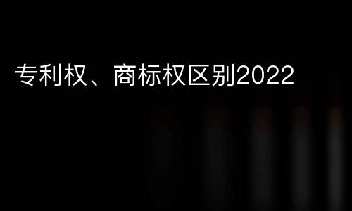 专利权、商标权区别2022
