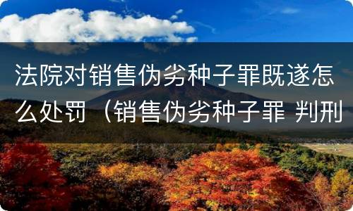 法院对销售伪劣种子罪既遂怎么处罚（销售伪劣种子罪 判刑）