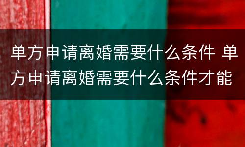 单方申请离婚需要什么条件 单方申请离婚需要什么条件才能离婚