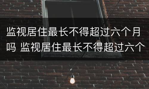 监视居住最长不得超过六个月吗 监视居住最长不得超过六个月吗