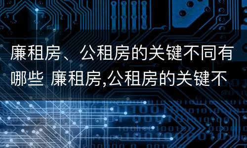 廉租房、公租房的关键不同有哪些 廉租房,公租房的关键不同有哪些特点