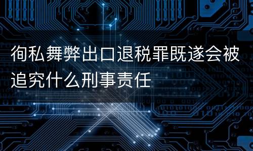 徇私舞弊出口退税罪既遂会被追究什么刑事责任