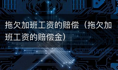 拖欠加班工资的赔偿（拖欠加班工资的赔偿金）