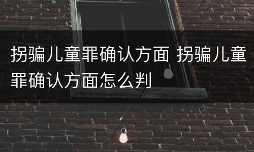 拐骗儿童罪确认方面 拐骗儿童罪确认方面怎么判