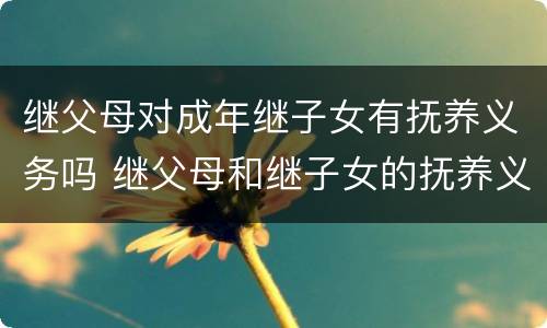 继父母对成年继子女有抚养义务吗 继父母和继子女的抚养义务