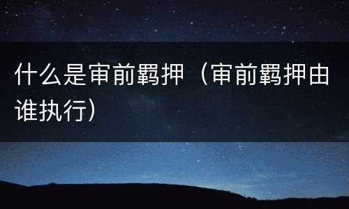 什么是审前羁押（审前羁押由谁执行）