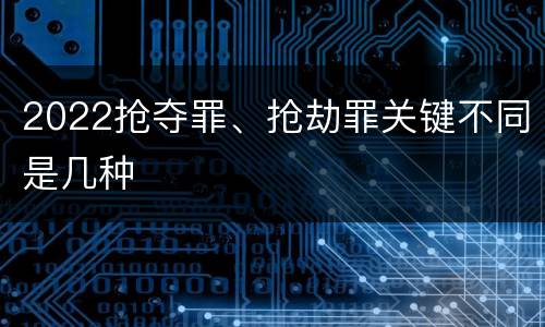 2022抢夺罪、抢劫罪关键不同是几种