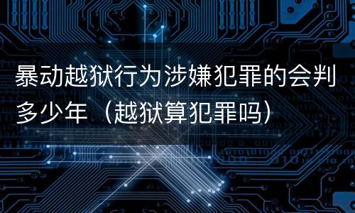 暴动越狱行为涉嫌犯罪的会判多少年（越狱算犯罪吗）
