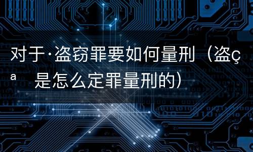 对于·盗窃罪要如何量刑（盗窃是怎么定罪量刑的）