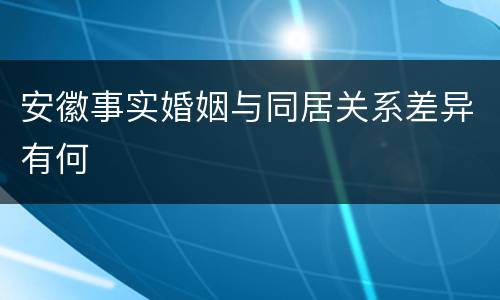 安徽事实婚姻与同居关系差异有何