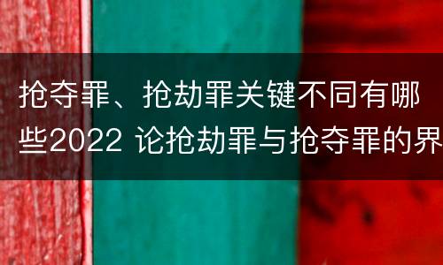 抢夺罪、抢劫罪关键不同有哪些2022 论抢劫罪与抢夺罪的界限