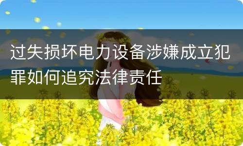 过失损坏电力设备涉嫌成立犯罪如何追究法律责任