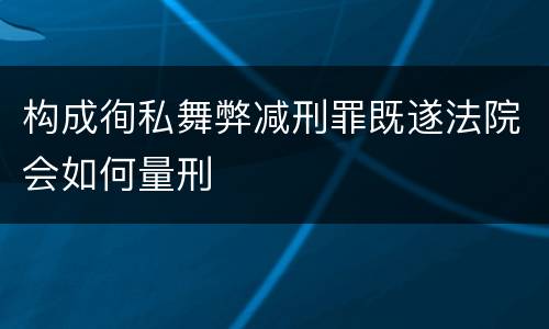 构成徇私舞弊减刑罪既遂法院会如何量刑