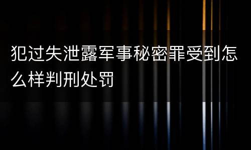 犯过失泄露军事秘密罪受到怎么样判刑处罚