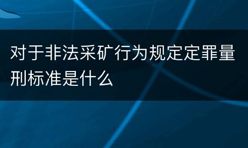 对于非法采矿行为规定定罪量刑标准是什么