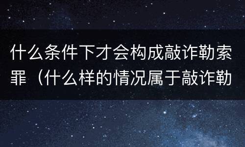 什么条件下才会构成敲诈勒索罪（什么样的情况属于敲诈勒索罪）