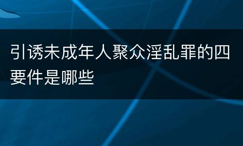 引诱未成年人聚众淫乱罪的四要件是哪些