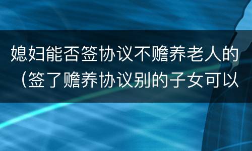 媳妇能否签协议不赡养老人的（签了赡养协议别的子女可以不管老人吗?）