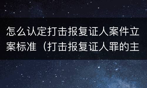 怎么认定打击报复证人案件立案标准（打击报复证人罪的主体）