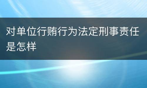 对单位行贿行为法定刑事责任是怎样