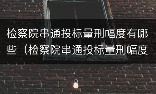 检察院串通投标量刑幅度有哪些（检察院串通投标量刑幅度有哪些情形）