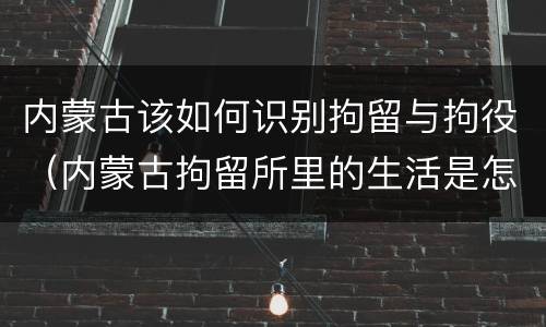 内蒙古该如何识别拘留与拘役（内蒙古拘留所里的生活是怎么样的）