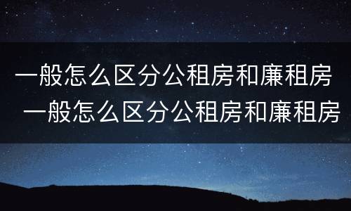 一般怎么区分公租房和廉租房 一般怎么区分公租房和廉租房的区别