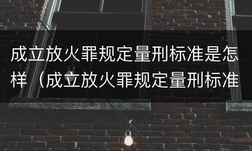 成立放火罪规定量刑标准是怎样（成立放火罪规定量刑标准是怎样实施的）