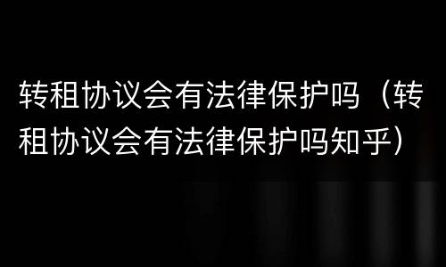 转租协议会有法律保护吗（转租协议会有法律保护吗知乎）